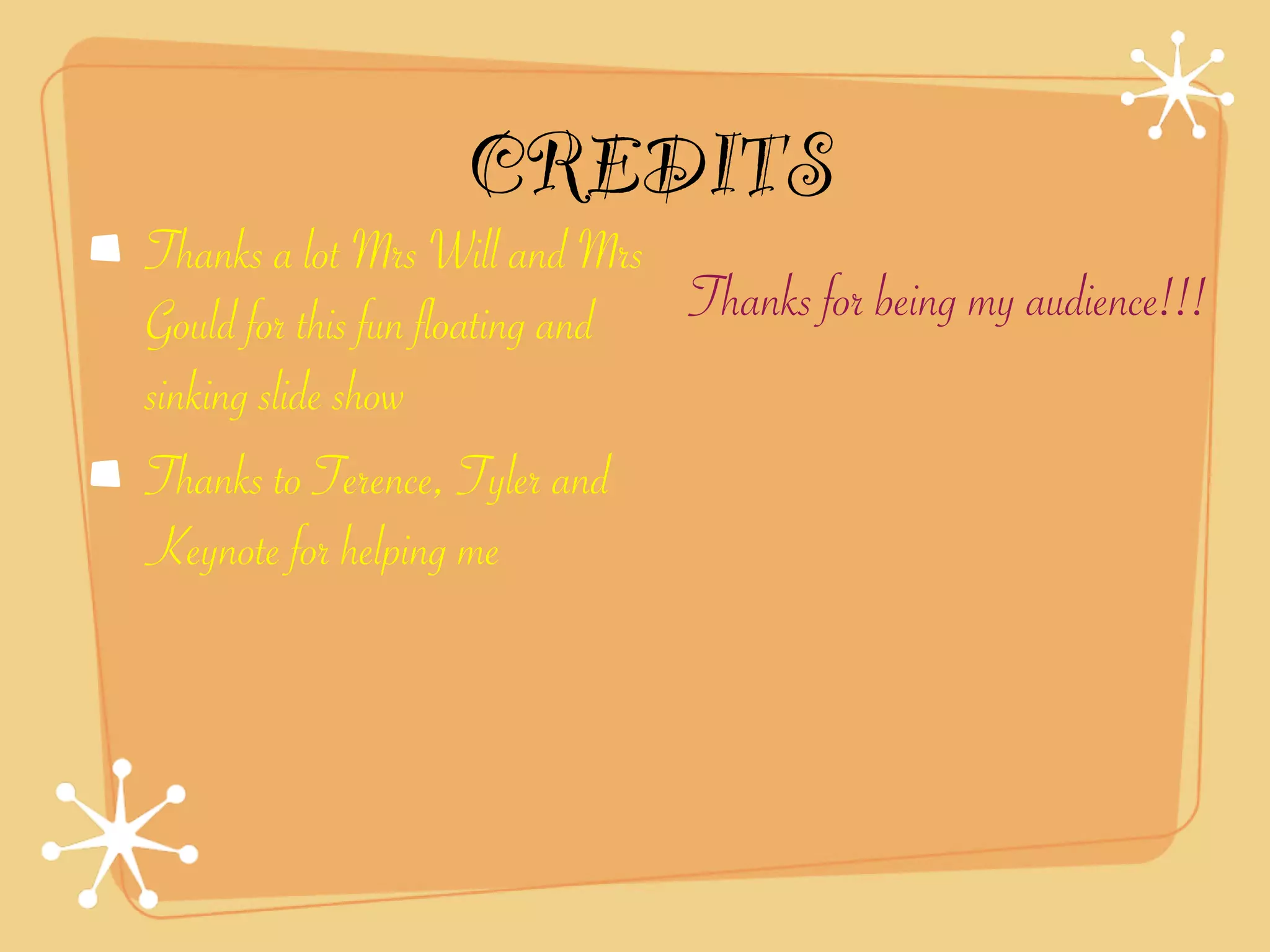 CREDITS
Thanks a lot Mrs Will and Mrs
Gould for this fun floating and Thanks for being my audience!!!
sinking slide show
Thanks to Terence, Tyler and
Keynote for helping me
 