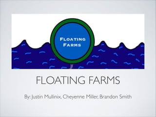 FLOATING FARMS
By: Justin Mullinix, Cheyenne Miller, Brandon Smith