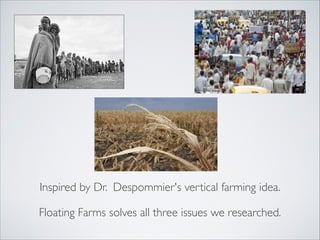 Inspired by Dr. Despommier's vertical farming idea.
Floating Farms solves all three issues we researched.
