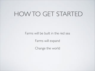 HOW TO GET STARTED
Farms will be built in the red sea
Farms will expand
Change the world