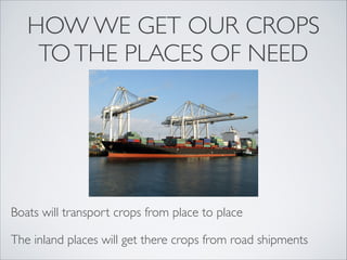 HOW WE GET OUR CROPS
TO THE PLACES OF NEED
Boats will transport crops from place to place
The inland places will get there crops from road shipments
