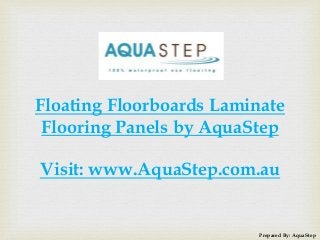 Floating Floorboards Laminate
Flooring Panels by AquaStep
Visit: www.AquaStep.com.au
Prepared By: AquaStep
 