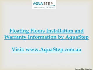 Prepared By: AquaStep
Floating Floors Installation and
Warranty Information by AquaStep
Visit: www.AquaStep.com.au
 