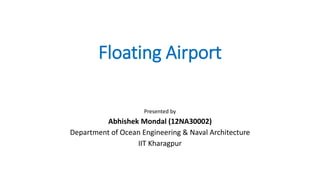 Floating Airport
Presented by
Abhishek Mondal (12NA30002)
Department of Ocean Engineering & Naval Architecture
IIT Kharagpur
 