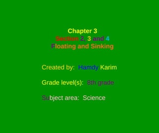 Chapter 3
    Section 2, 3 and 4
   Floating and Sinking


Created by: Hamdy Karim

Grade level(s): 8th grade

Subject area: Science
 