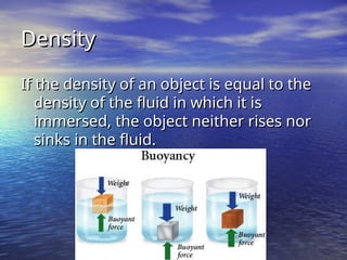 Density
Density
If the density of an object is equal to the
If the density of an object is equal to the
density of the fluid in which it is
density of the fluid in which it is
immersed, the object neither rises nor
immersed, the object neither rises nor
sinks in the fluid.
sinks in the fluid.
 
