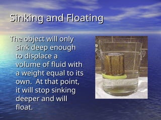 Sinking and Floating
Sinking and Floating
The object will only
The object will only
sink deep enough
sink deep enough
to displace a
to displace a
volume of fluid with
volume of fluid with
a weight equal to its
a weight equal to its
own. At that point,
own. At that point,
it will stop sinking
it will stop sinking
deeper and will
deeper and will
float.
float.
 