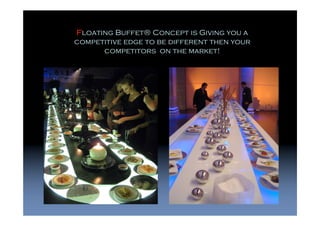 Floating Buffet® Concept is Giving you a
competitive edge to be different then your
      competitors on the market!
 