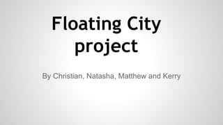 Floating City
project
By Christian, Natasha, Matthew and Kerry
 