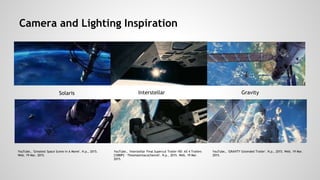 Camera and Lighting Inspiration
YouTube,. 'Greatest Space Scene In A Movie'. N.p., 2015.
Web. 19 Mar. 2015.
Solaris Inters...