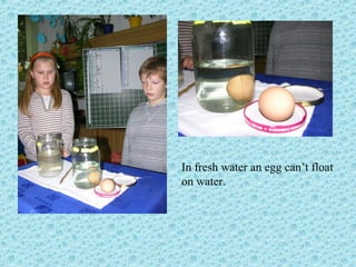 In fresh water an egg can’t float
on water.
 