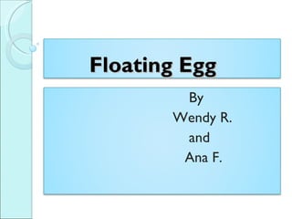 Floating Egg
        By
       Wendy R.
        and
        Ana F.
 