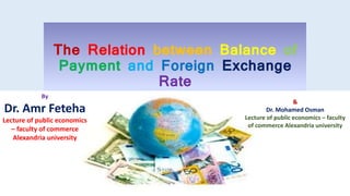 The Relation between Balance of
Payment and Foreign Exchange
Rate
by
By
Dr. Amr Feteha
Lecture of public economics
– faculty of commerce
Alexandria university
&
Dr. Mohamed Osman
Lecture of public economics – faculty
of commerce Alexandria university
 