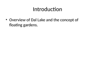 Introduction
• Overview of Dal Lake and the concept of
floating gardens.
 