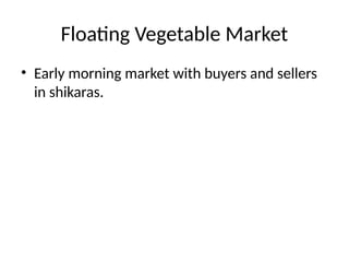 Floating Vegetable Market
• Early morning market with buyers and sellers
in shikaras.
 