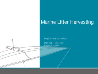 Source:




          Marine Litter Harvesting


          -   Project: Floating Horizon
          -   Dipl. Ing. Dipl. Des.
              Ralph Schneider
 