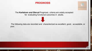 PROGNOSIS
The Karlstrom and Olerud Prognosis criteria are widely accepted
for evaluating functional outcomes in adults.
The following data are recorded and characterized as excellent, good, acceptable, or
poor.
 