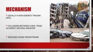 MECHANISM
• USUALLY A HIGH-ENERGY TRAUMA
(RTA)
• COLLISIONS BETWEEN CARS, TRAIN
ACCIDENT, NATURAL DISASTER
• ‘KNOCKED DOWN’ PEDESTRIANS
 