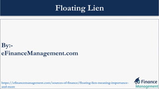 By:-
eFinanceManagement.com
https://efinancemanagement.com/sources-of-finance/floating-lien-meaning-importance-
and-more
Floating Lien
 