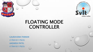 FLOATING MODE
CONTROLLER
GAURAVSINH PARMAR
(170410117023)
AADARSH PATEL
(170410117025)
 