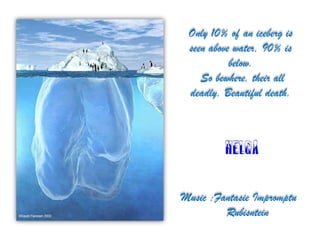 Only 10% of an iceberg is seen above water, 90% is below. So bewhere, their all deadly. Beautiful death.Music :Fantasie ImpromptuRubisntein
