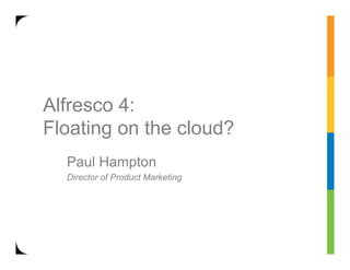Alfresco 4:
Floating on the cloud?
  Paul Hampton
  Director of Product Marketing
 