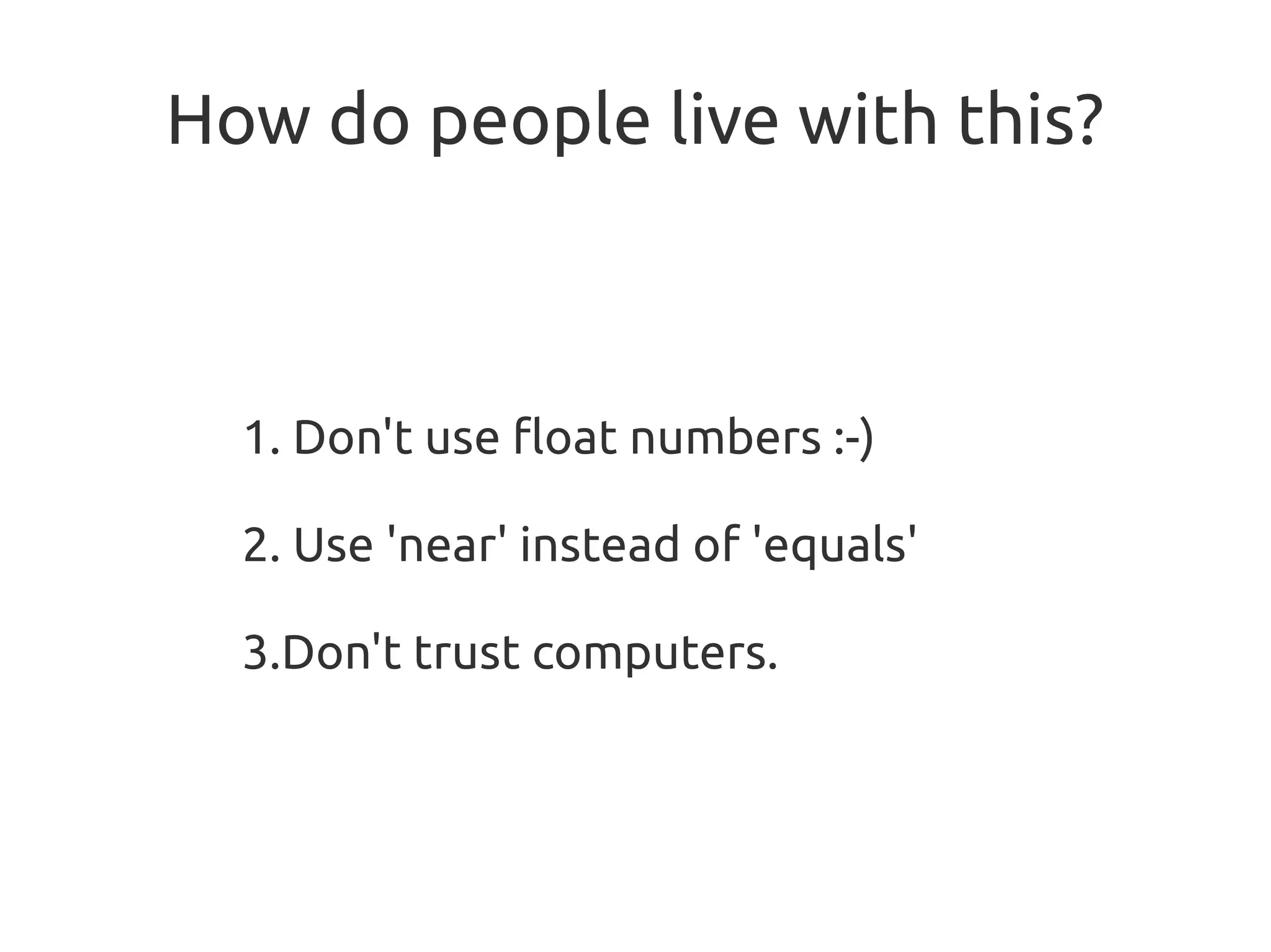 How do people live with this?
1. Don't use float numbers :-)
2. Use 'near' instead of 'equals'
3.Don't trust computers.
 