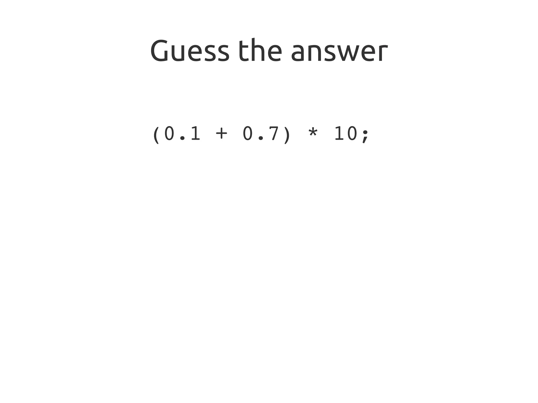 Guess the answer
(0.1 + 0.7) * 10;
 
