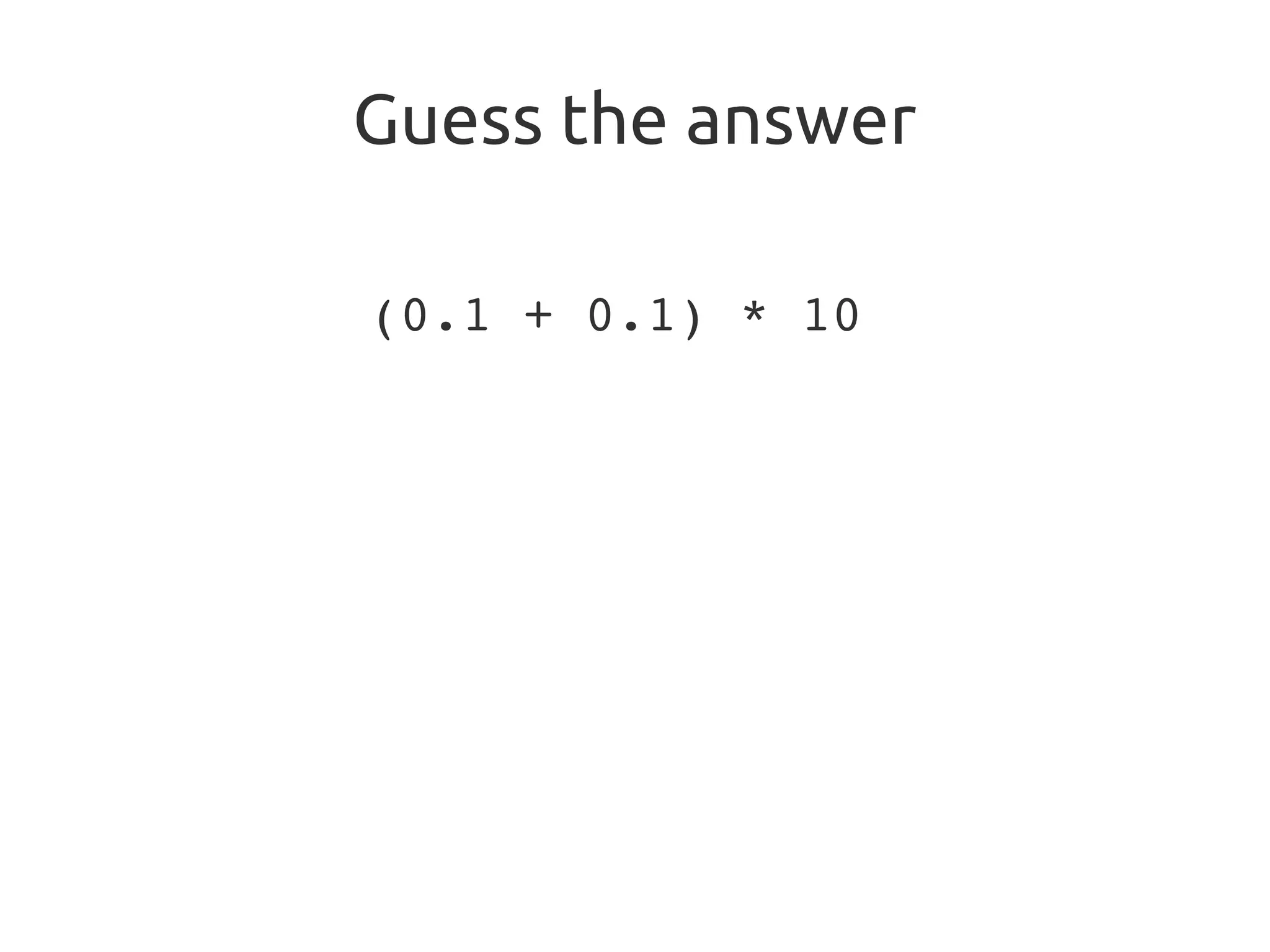 Guess the answer
(0.1 + 0.1) * 10
 