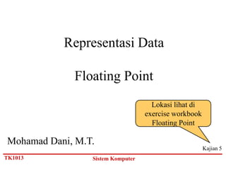 Representasi Data

             Floating Point
                                     Lokasi lihat di
                                   exercise workbook
                                     Floating Point

Mohamad Dani, M.T.
                                                       Kajian 5
TK1013           Sistem Komputer
 