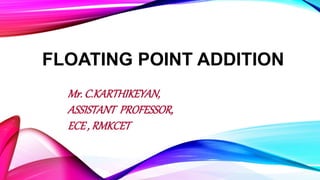 FLOATING POINT ADDITION
Mr. C.KARTHIKEYAN,
ASSISTANT PROFESSOR,
ECE , RMKCET
 