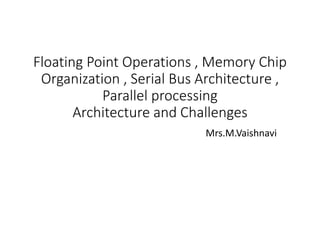 Floating Point Operations , Memory Chip
Organization , Serial Bus Architecture ,
Parallel processing
Architecture and Challenges
Mrs.M.Vaishnavi
 