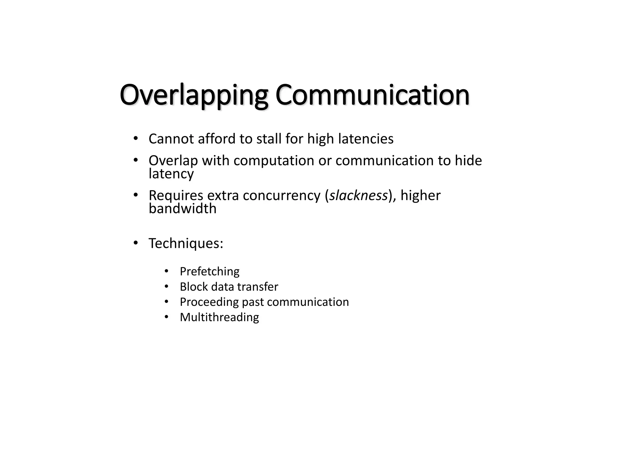 Overlapping Communication • Cannot afford to stall for high latencies • Overlap with computation or communication to hide latency • Requires extra concurrency (slackness), higher bandwidth • Techniques: • Prefetching • Block data transfer • Proceeding past communication • Multithreading 