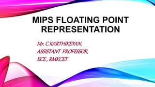 MIPS FLOATING POINT
REPRESENTATION
Mr. C.KARTHIKEYAN,
ASSISTANT PROFESSOR,
ECE , RMKCET
 