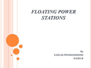 FLOATING POWER
STATIONS
By
S.SELVA PRIYADHARSHINI
III-EEE-B
 