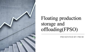 Floating production
storage and
offloading(FPSO)
PRESENTED BY PREM
 