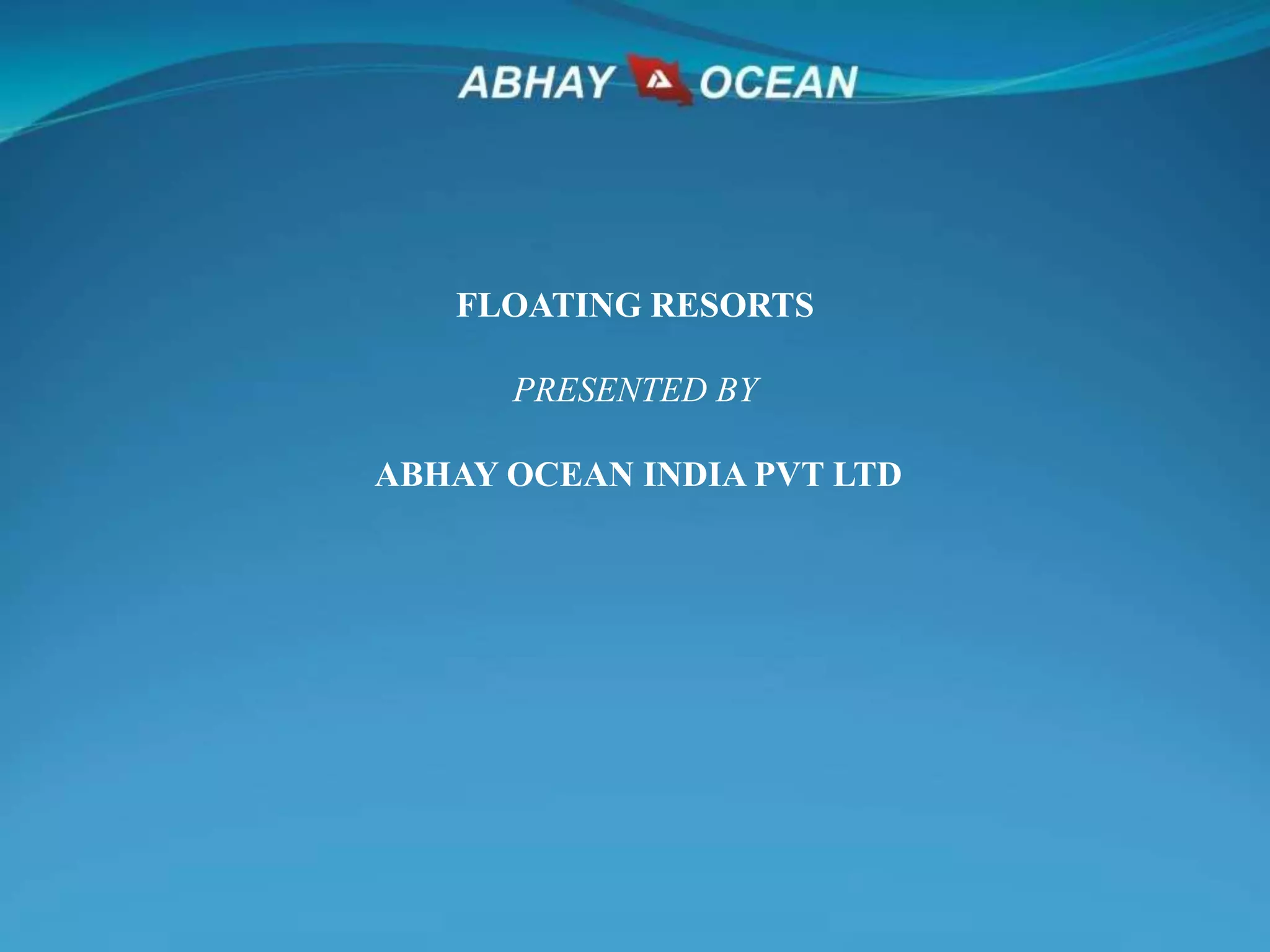FLOATING RESORTS
PRESENTED BY
ABHAY OCEAN INDIA PVT LTD