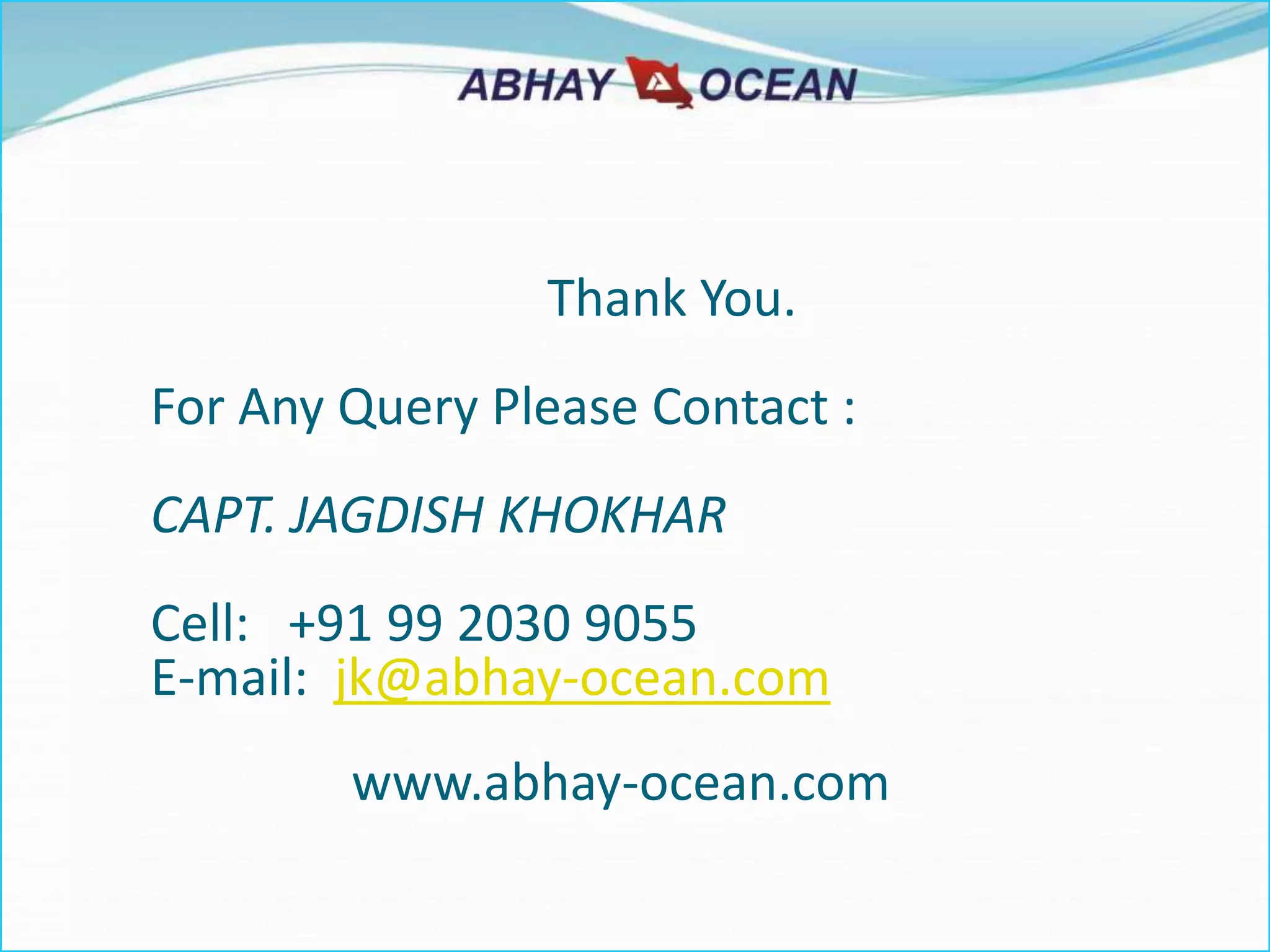 Thank You.
For Any Query Please Contact :
CAPT. JAGDISH KHOKHAR
Cell: +91 99 2030 9055
E-mail: jk@abhay-ocean.com
www.abhay-ocean.com