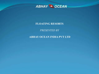 FLOATING RESORTS
PRESENTED BY
ABHAY OCEAN INDIA PVT LTD
 