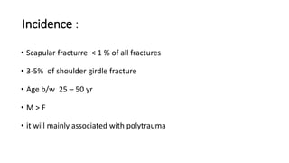 Incidence :
• Scapular fracturre < 1 % of all fractures
• 3-5% of shoulder girdle fracture
• Age b/w 25 – 50 yr
• M > F
• it will mainly associated with polytrauma
 