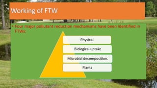 • Four major pollutant reduction mechanisms have been identified in
FTWs:
Physical
Biological uptake
Microbial decomposition.
Plants
 