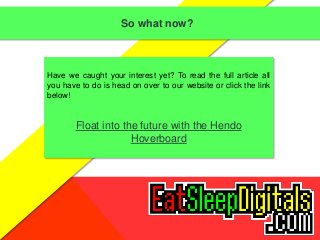 So what now? 
Have we caught your interest yet? To read the full article all 
you have to do is head on over to our website or click the link 
below! 
Float into the future with the Hendo 
Hoverboard 
