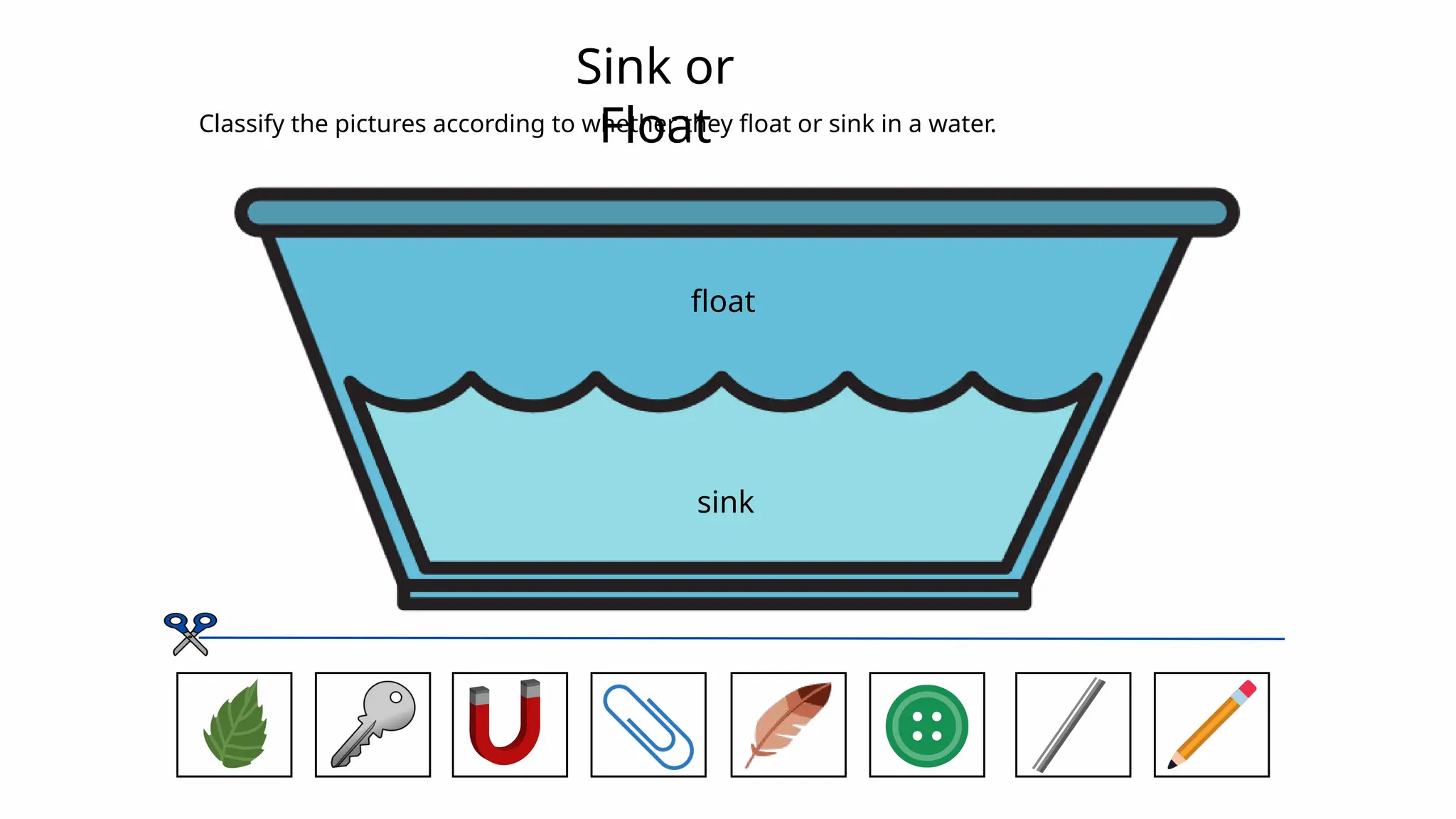 Sink or
Float
Classify the pictures according to whether they float or sink in a water.
float
sink
 