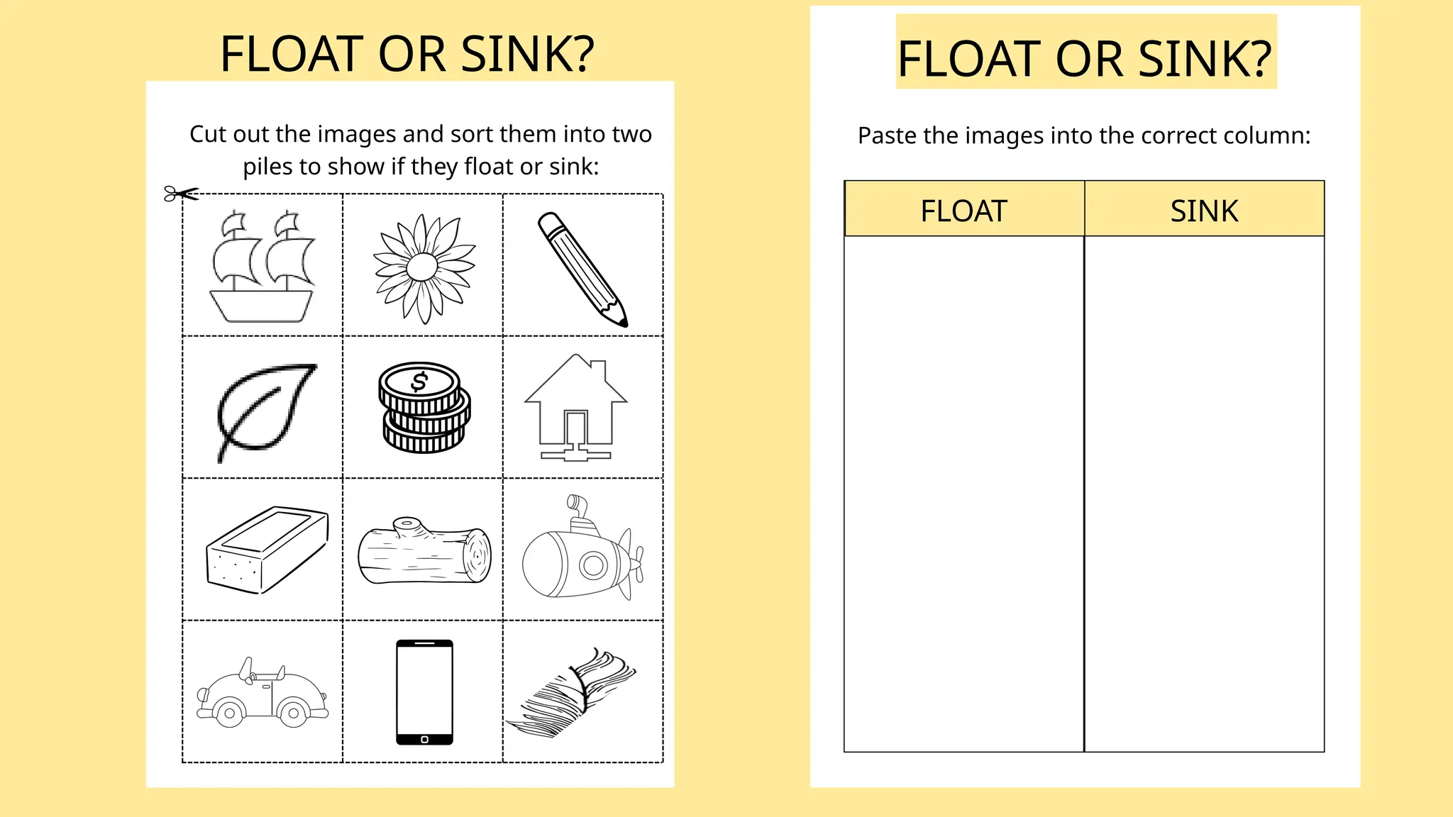 FLOAT OR SINK?
Cut out the images and sort them into two
piles to show if they float or sink:
Paste the images into the correct column:
FLOAT SINK
FLOAT OR SINK?
 