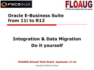 Oracle E-Business Suitefrom 11i to R12 Integration & Data Migration  Do it yourself FLOAUG Annual Tech Event  September 17-18 Copyright ©2009 by Facesys 