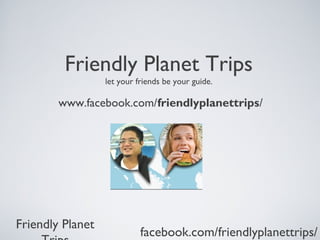 Friendly Planet Trips
           let your friends be your guide.

http://apps.facebook.com/friendlyplanettrips/




    http://apps.facebook.com/friendlyplanettrips/
 