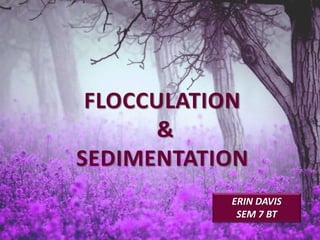 FLOCCULATION
&
SEDIMENTATION
ERIN DAVIS
SEM 7 BT
 