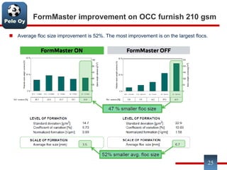 Pele Oy
FormMaster improvement on OCC furnish 210 gsm
 Average floc size improvement is 52%. The most improvement is on the largest flocs.
25
 