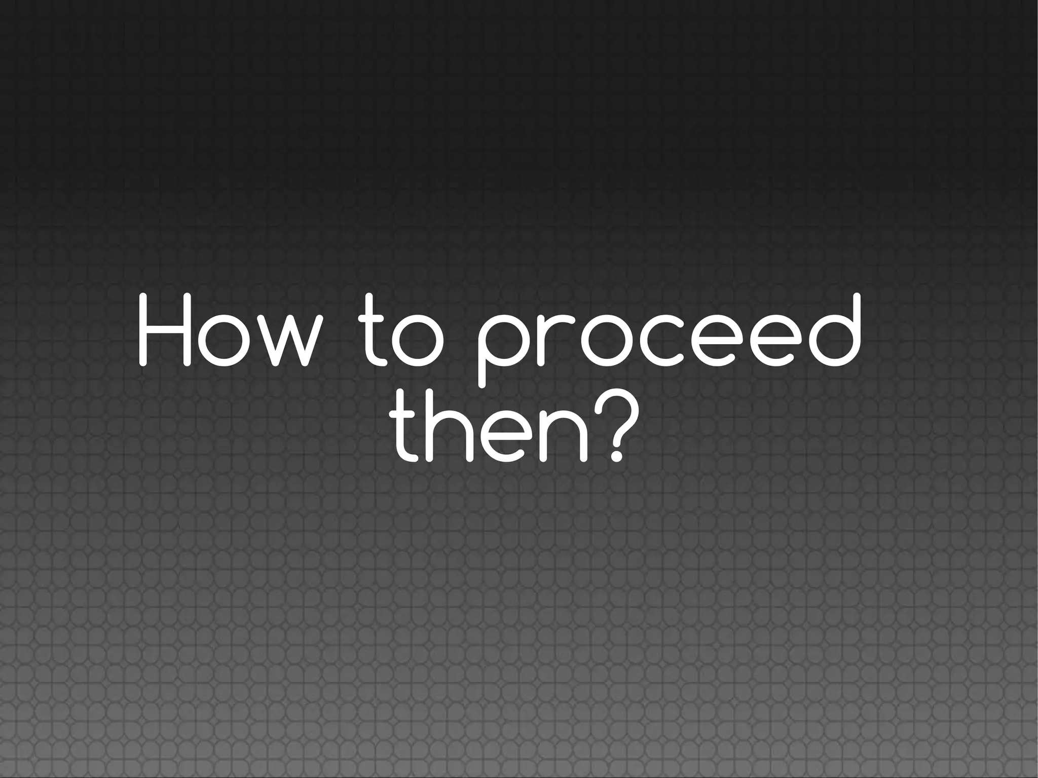 How to proceed
then?
 