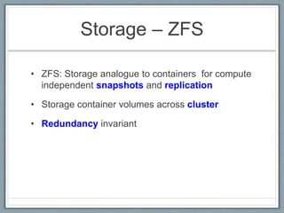 Storage – ZFS
• ZFS: Storage analogue to containers for compute
independent snapshots and replication
• Storage container volumes across cluster
• Redundancy invariant
 
